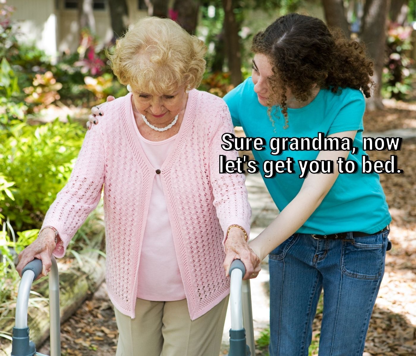 Sure Grandma, now let's get you to bed.